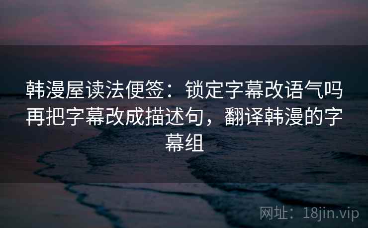 韩漫屋读法便签:锁定字幕改语气吗再把字幕改成描述句,翻译韩漫的字幕组 韩漫屋读法便签:锁定字幕改语气吗再把字幕改成描述句,翻译韩漫的字幕组