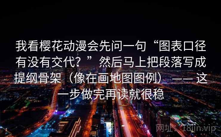 我看樱花动漫会先问一句“图表口径有没有交代？”然后马上把段落写成提纲骨架（像在画地图图例） —— 这一步做完再读就很稳