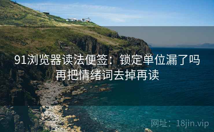 91浏览器读法便签:锁定单位漏了吗再把情绪词去掉再读 91浏览器读法便签:锁定单位漏了吗再把情绪词去掉再读