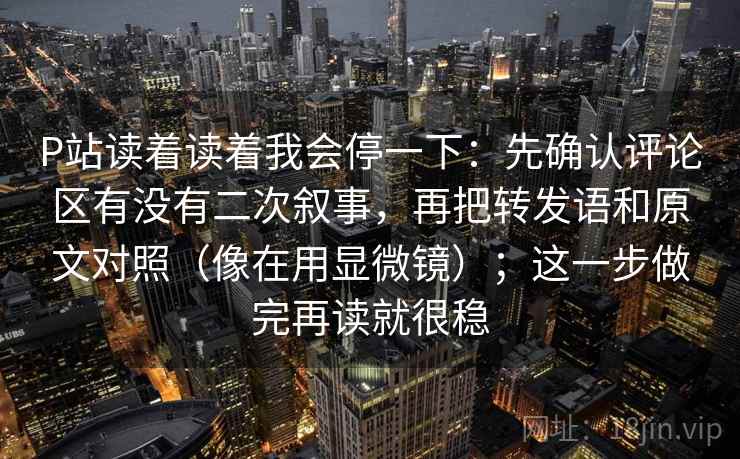 P站读着读着我会停一下:先确认评论区有没有二次叙事,再把转发语和原文对照(像在用显微镜);这一步做完再读就很稳 P站读着读着我会停一下:先确认评论区有没有二次叙事,再把转发语和原文对照(像在用显微镜);这一步做完再读就很稳