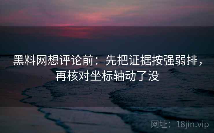 黑料网想评论前:先把证据按强弱排,再核对坐标轴动了没 黑料网想评论前:先把证据按强弱排,再核对坐标轴动了没