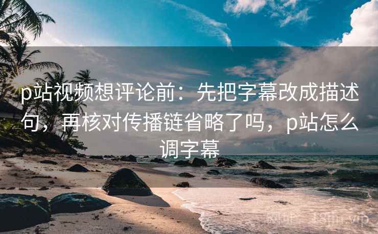 p站视频想评论前:先把字幕改成描述句,再核对传播链省略了吗,p站怎么调字幕 p站视频想评论前:先把字幕改成描述句,再核对传播链省略了吗,p站怎么调字幕