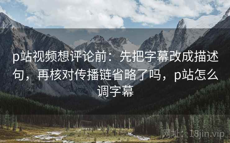 p站视频想评论前:先把字幕改成描述句,再核对传播链省略了吗,p站怎么调字幕 p站视频想评论前:先把字幕改成描述句,再核对传播链省略了吗,p站怎么调字幕
