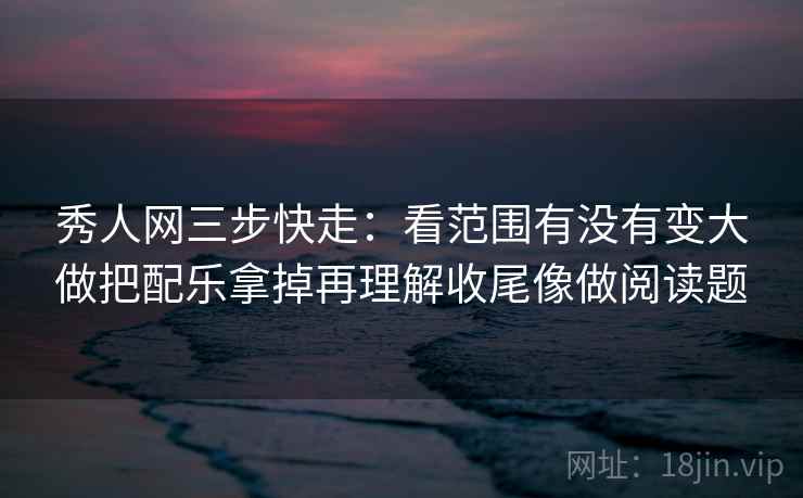 秀人网三步快走:看范围有没有变大做把配乐拿掉再理解收尾像做阅读题 秀人网三步快走:看范围有没有变大做把配乐拿掉再理解收尾像做阅读题