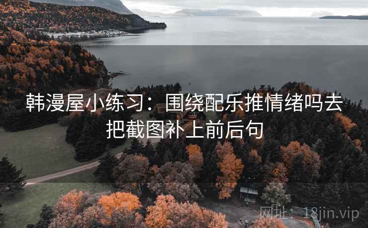 韩漫屋小练习:围绕配乐推情绪吗去把截图补上前后句 韩漫屋小练习:围绕配乐推情绪吗去把截图补上前后句