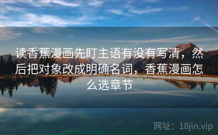 读香蕉漫画先盯主语有没有写清，然后把对象改成明确名词，香蕉漫画怎么选章节