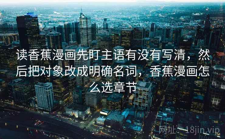 读香蕉漫画先盯主语有没有写清,然后把对象改成明确名词,香蕉漫画怎么选章节 读香蕉漫画先盯主语有没有写清,然后把对象改成明确名词,香蕉漫画怎么选章节