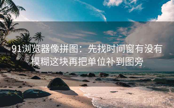 91浏览器像拼图:先找时间窗有没有模糊这块再把单位补到图旁 91浏览器像拼图:先找时间窗有没有模糊这块再把单位补到图旁