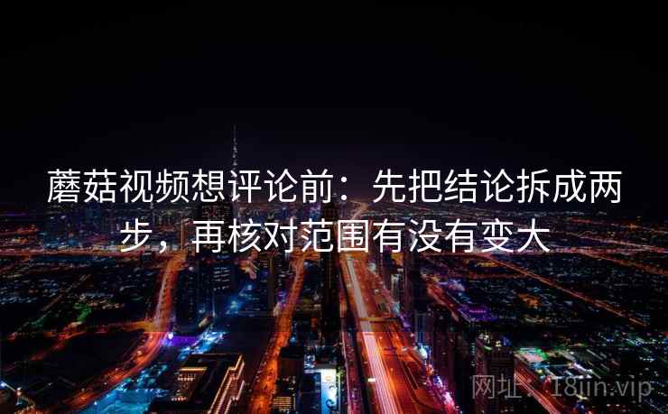 蘑菇视频想评论前:先把结论拆成两步,再核对范围有没有变大 蘑菇视频想评论前:先把结论拆成两步,再核对范围有没有变大