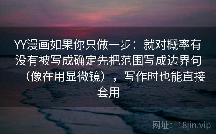 YY漫画如果你只做一步：就对概率有没有被写成确定先把范围写成边界句（像在用显微镜），写作时也能直接套用