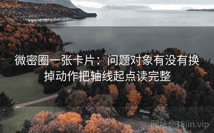 微密圈一张卡片:问题对象有没有换掉动作把轴线起点读完整 微密圈一张卡片:问题对象有没有换掉动作把轴线起点读完整