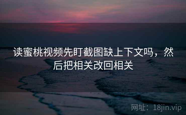读蜜桃视频先盯截图缺上下文吗,然后把相关改回相关 读蜜桃视频先盯截图缺上下文吗,然后把相关改回相关