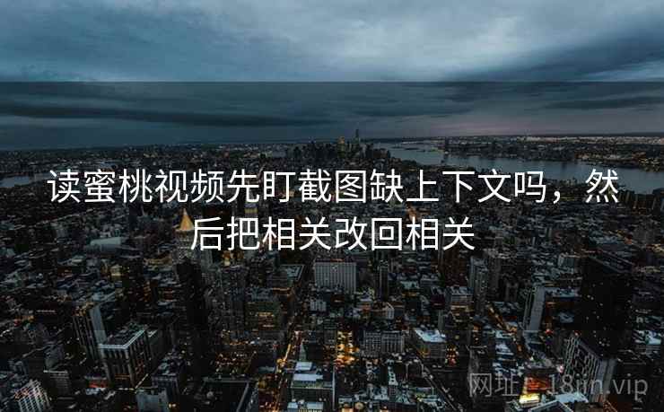 读蜜桃视频先盯截图缺上下文吗,然后把相关改回相关 读蜜桃视频先盯截图缺上下文吗,然后把相关改回相关