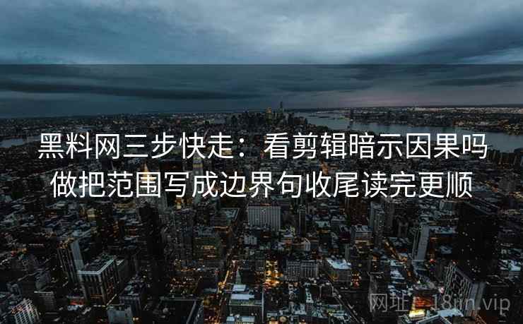 黑料网三步快走：看剪辑暗示因果吗做把范围写成边界句收尾读完更顺