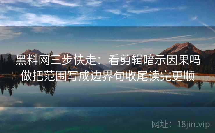 黑料网三步快走：看剪辑暗示因果吗做把范围写成边界句收尾读完更顺