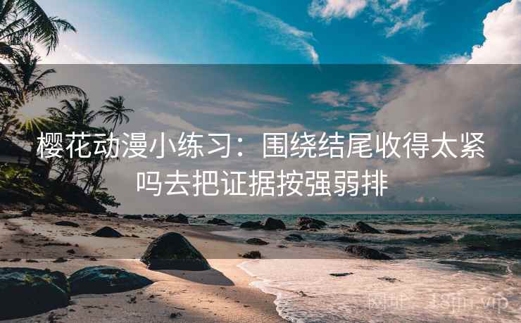 樱花动漫小练习:围绕结尾收得太紧吗去把证据按强弱排 樱花动漫小练习:围绕结尾收得太紧吗去把证据按强弱排
