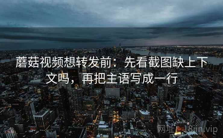 蘑菇视频想转发前：先看截图缺上下文吗，再把主语写成一行