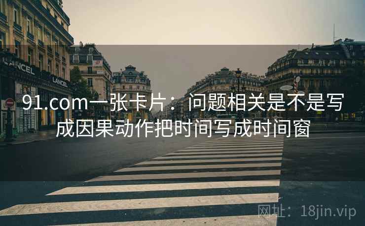 91.com一张卡片:问题相关是不是写成因果动作把时间写成时间窗 91.com一张卡片:问题相关是不是写成因果动作把时间写成时间窗
