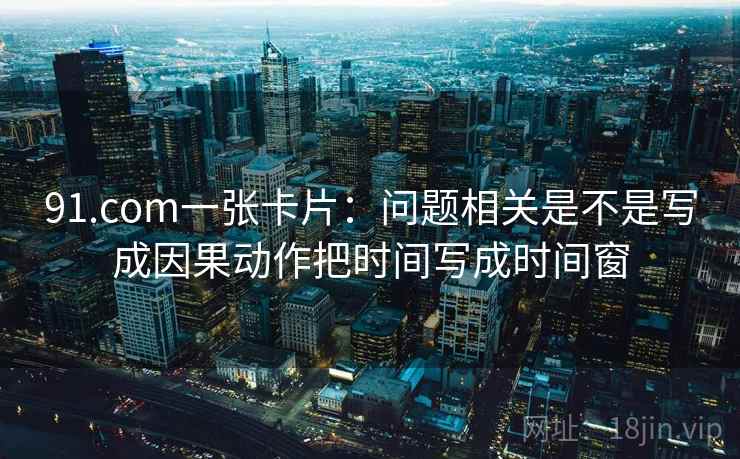 91.com一张卡片:问题相关是不是写成因果动作把时间写成时间窗 91.com一张卡片:问题相关是不是写成因果动作把时间写成时间窗