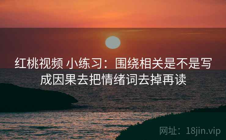 红桃视频 小练习：围绕相关是不是写成因果去把情绪词去掉再读
