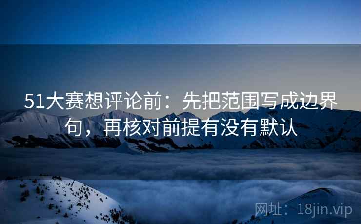 51大赛想评论前:先把范围写成边界句,再核对前提有没有默认 51大赛想评论前:先把范围写成边界句,再核对前提有没有默认