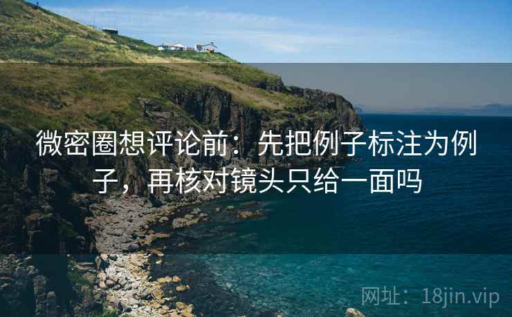 微密圈想评论前：先把例子标注为例子，再核对镜头只给一面吗