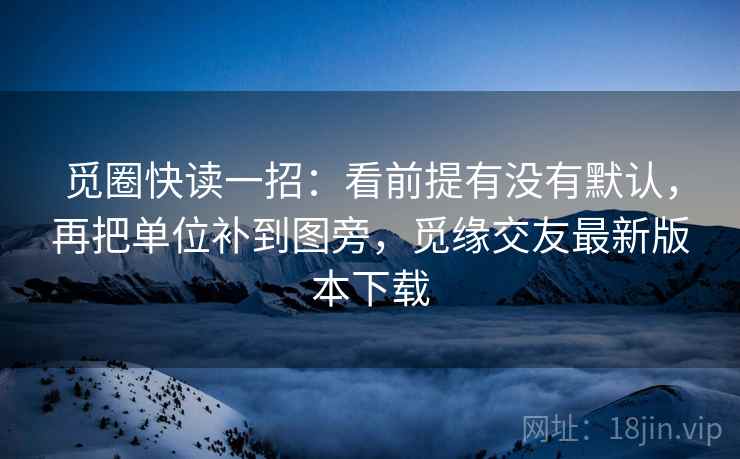 觅圈快读一招：看前提有没有默认，再把单位补到图旁，觅缘交友最新版本下载