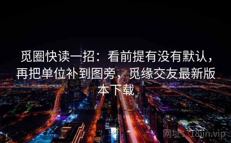 觅圈快读一招：看前提有没有默认，再把单位补到图旁，觅缘交友最新版本下载