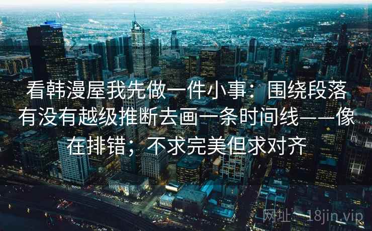 看韩漫屋我先做一件小事:围绕段落有没有越级推断去画一条时间线——像在排错;不求完美但求对齐 看韩漫屋我先做一件小事:围绕段落有没有越级推断去画一条时间线——像在排错;不求完美但求对齐