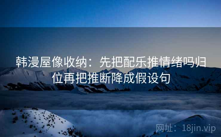 韩漫屋像收纳：先把配乐推情绪吗归位再把推断降成假设句