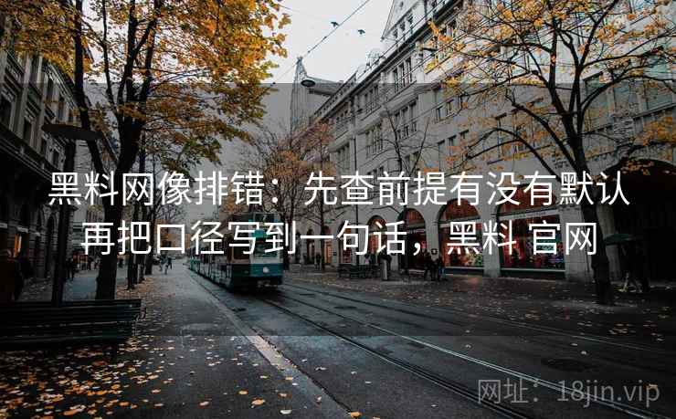 黑料网像排错：先查前提有没有默认再把口径写到一句话，黑料 官网