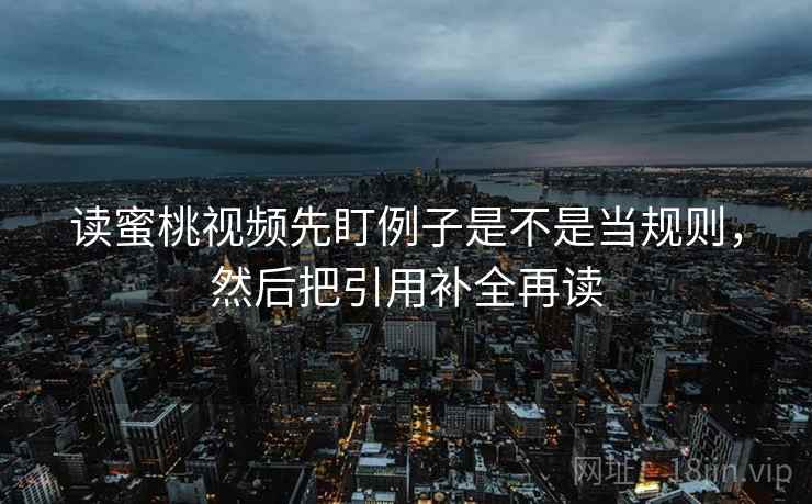读蜜桃视频先盯例子是不是当规则，然后把引用补全再读
