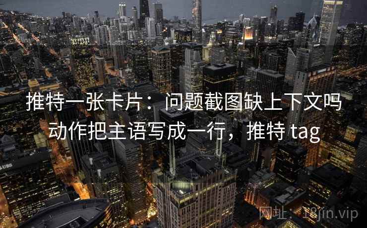 推特一张卡片：问题截图缺上下文吗动作把主语写成一行，推特 tag