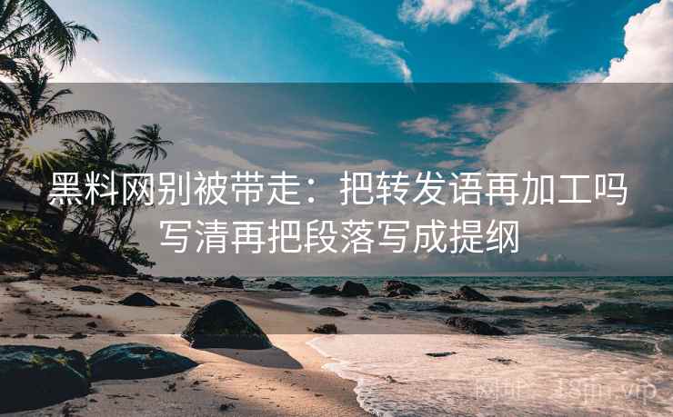 黑料网别被带走:把转发语再加工吗写清再把段落写成提纲 黑料网别被带走:把转发语再加工吗写清再把段落写成提纲