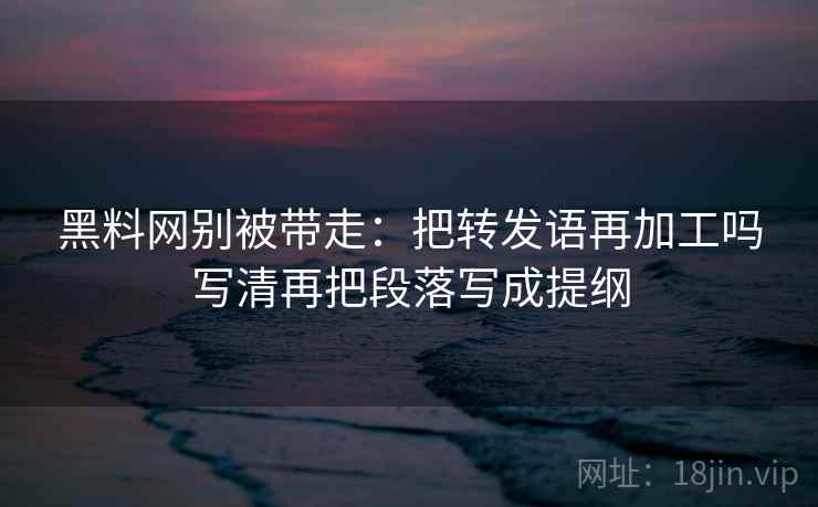 黑料网别被带走:把转发语再加工吗写清再把段落写成提纲 黑料网别被带走:把转发语再加工吗写清再把段落写成提纲