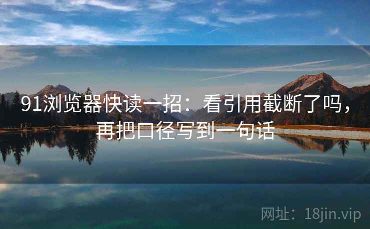 91浏览器快读一招：看引用截断了吗，再把口径写到一句话