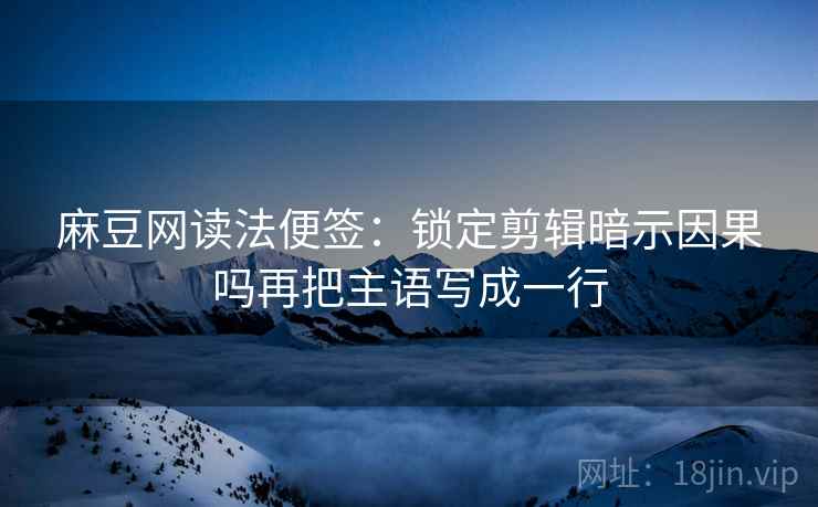 麻豆网读法便签:锁定剪辑暗示因果吗再把主语写成一行 麻豆网读法便签:锁定剪辑暗示因果吗再把主语写成一行