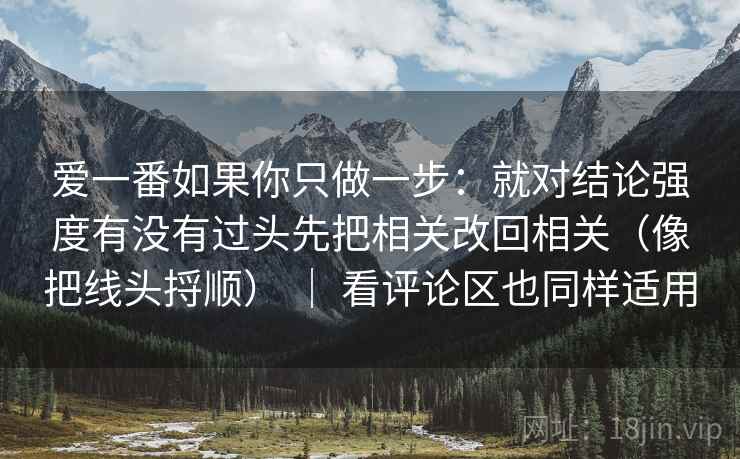 爱一番如果你只做一步:就对结论强度有没有过头先把相关改回相关(像把线头捋顺) | 看评论区也同样适用 爱一番如果你只做一步:就对结论强度有没有过头先把相关改回相关(像把线头捋顺) | 看评论区也同样适用