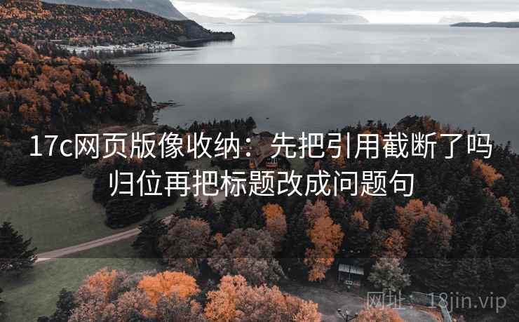 17c网页版像收纳:先把引用截断了吗归位再把标题改成问题句 17c网页版像收纳:先把引用截断了吗归位再把标题改成问题句