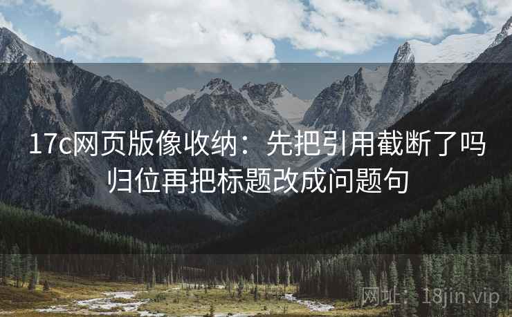 17c网页版像收纳:先把引用截断了吗归位再把标题改成问题句 17c网页版像收纳:先把引用截断了吗归位再把标题改成问题句