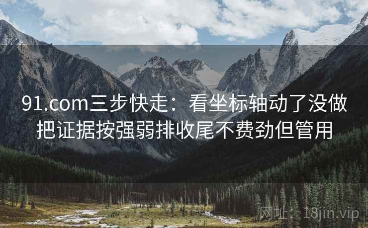 91.com三步快走:看坐标轴动了没做把证据按强弱排收尾不费劲但管用 91.com三步快走:看坐标轴动了没做把证据按强弱排收尾不费劲但管用