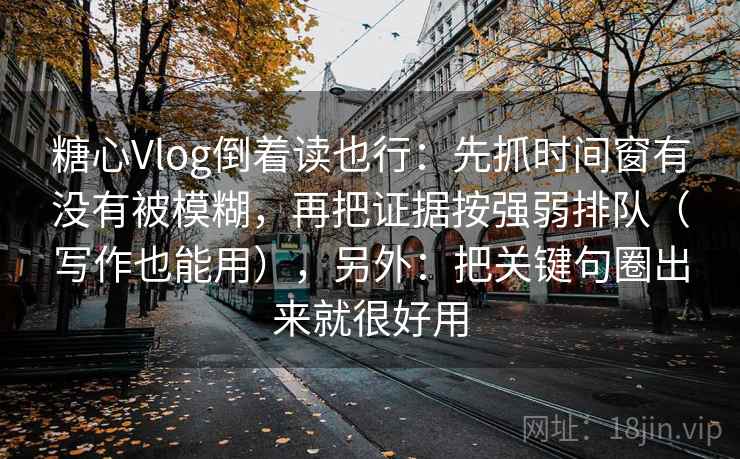 糖心Vlog倒着读也行：先抓时间窗有没有被模糊，再把证据按强弱排队（写作也能用），另外：把关键句圈出来就很好用