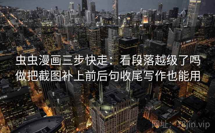 虫虫漫画三步快走:看段落越级了吗做把截图补上前后句收尾写作也能用 虫虫漫画三步快走:看段落越级了吗做把截图补上前后句收尾写作也能用