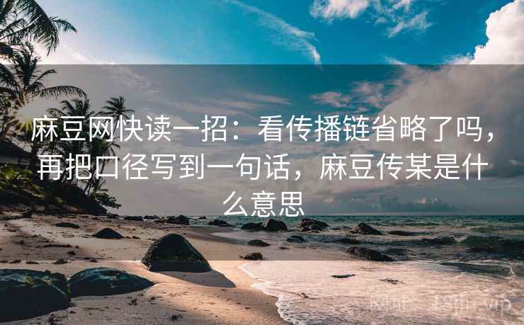麻豆网快读一招：看传播链省略了吗，再把口径写到一句话，麻豆传某是什么意思