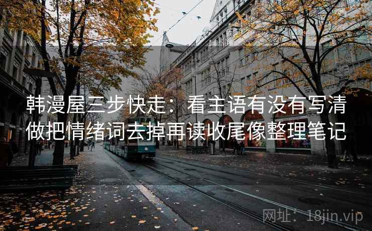 韩漫屋三步快走：看主语有没有写清做把情绪词去掉再读收尾像整理笔记