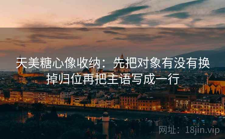 天美糖心像收纳:先把对象有没有换掉归位再把主语写成一行 天美糖心像收纳:先把对象有没有换掉归位再把主语写成一行