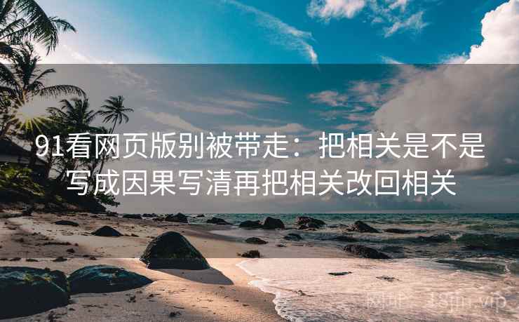 91看网页版别被带走：把相关是不是写成因果写清再把相关改回相关